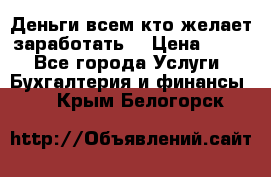 Деньги всем кто желает заработать. › Цена ­ 500 - Все города Услуги » Бухгалтерия и финансы   . Крым,Белогорск